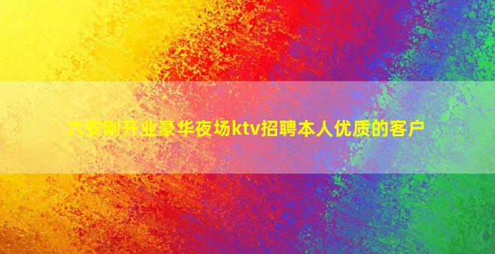 六安刚开业豪华夜场ktv招聘本人优质的客户